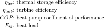 \eta_{tes} &\text{: thermal storage efficiency}

\eta_{turb} &\text{: turbine efficiency}

COP &\text{: heat pump coefficient of performance}

E_{th} &\text{: heat load}